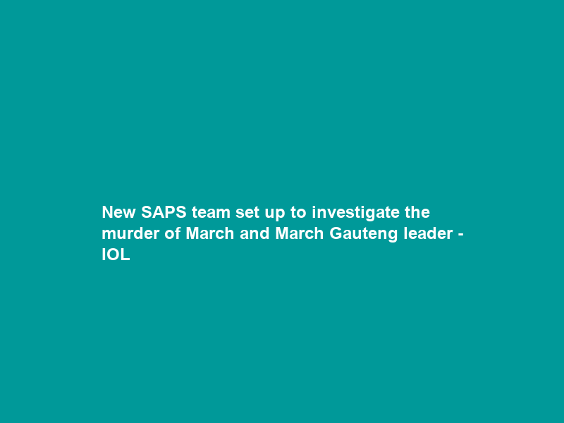 New SAPS team set up to investigate the murder of March and March Gauteng leader – IOL