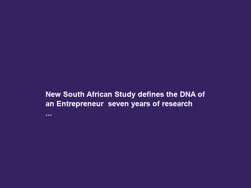 New South African Study defines the DNA of an Entrepreneur — seven years of research …