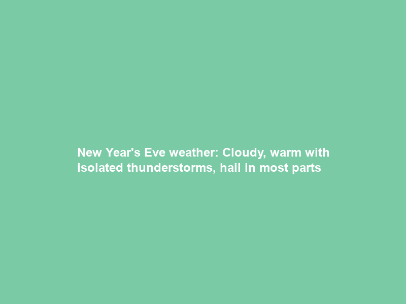New Year’s Eve weather: Cloudy, warm with isolated thunderstorms, hail in most parts