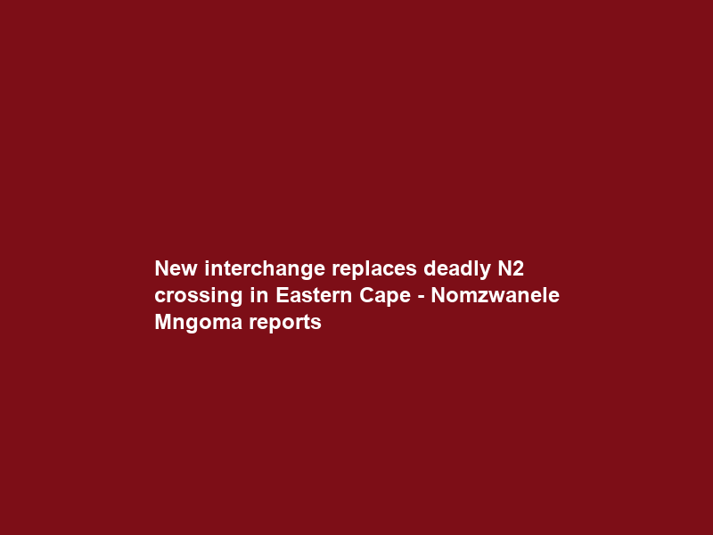 New interchange replaces deadly N2 crossing in Eastern Cape – Nomzwanele Mngoma reports