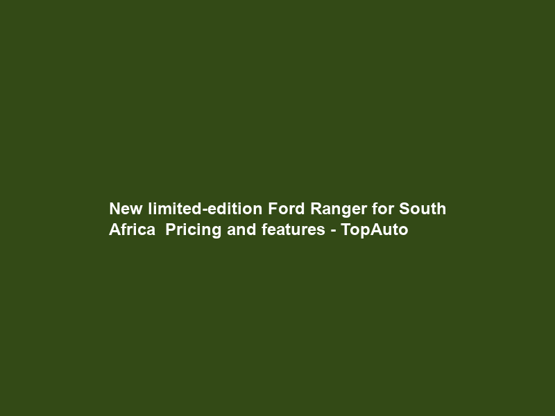 New limited-edition Ford Ranger for South Africa – Pricing and features – TopAuto