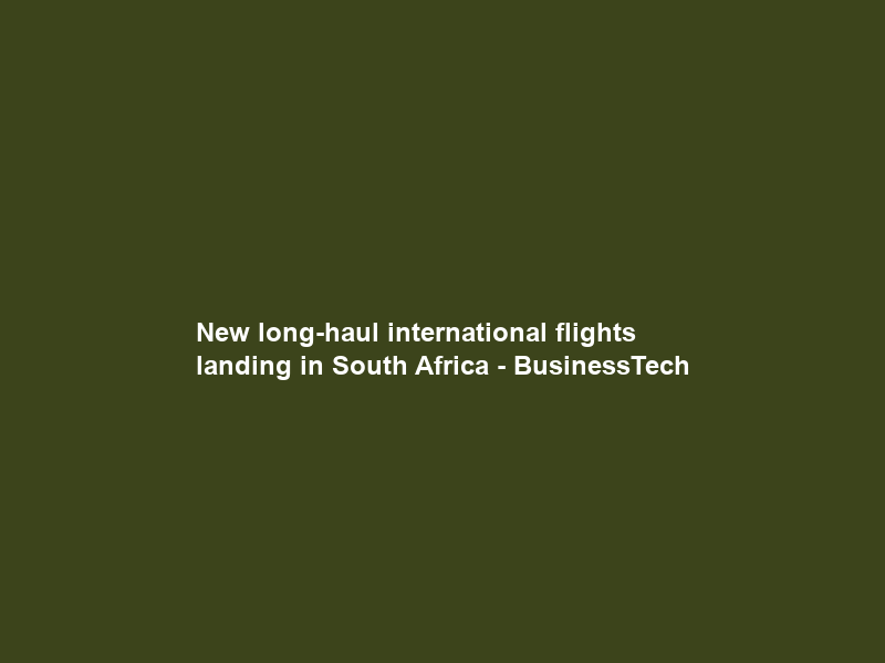 New long-haul international flights landing in South Africa – BusinessTech
