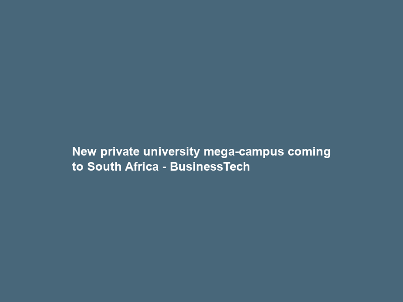 New private university mega-campus coming to South Africa – BusinessTech