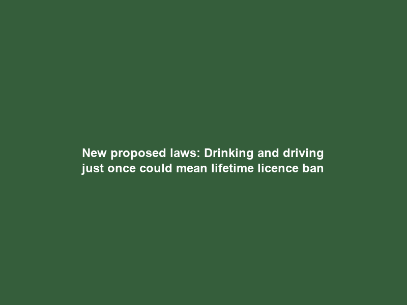 New proposed laws: Drinking and driving just once could mean lifetime licence ban