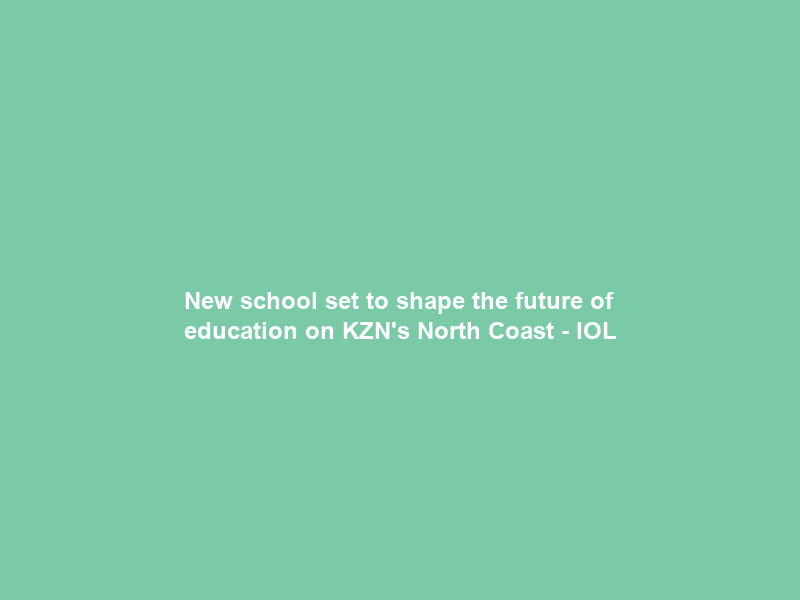 New school set to shape the future of education on KZN’s North Coast – IOL