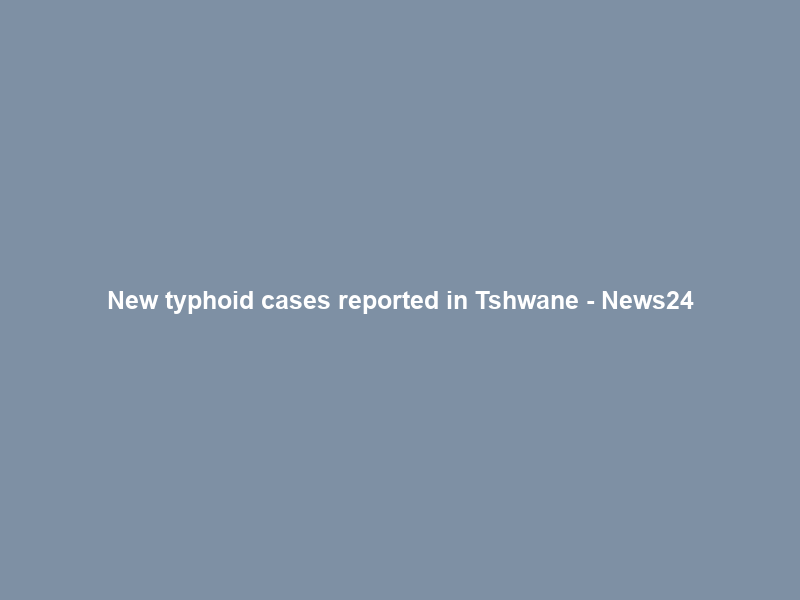 New typhoid cases reported in Tshwane – News24