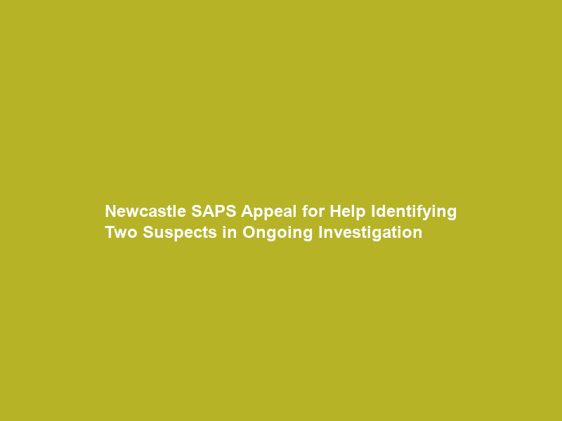 Newcastle SAPS Appeal for Help Identifying Two Suspects in Ongoing Investigation