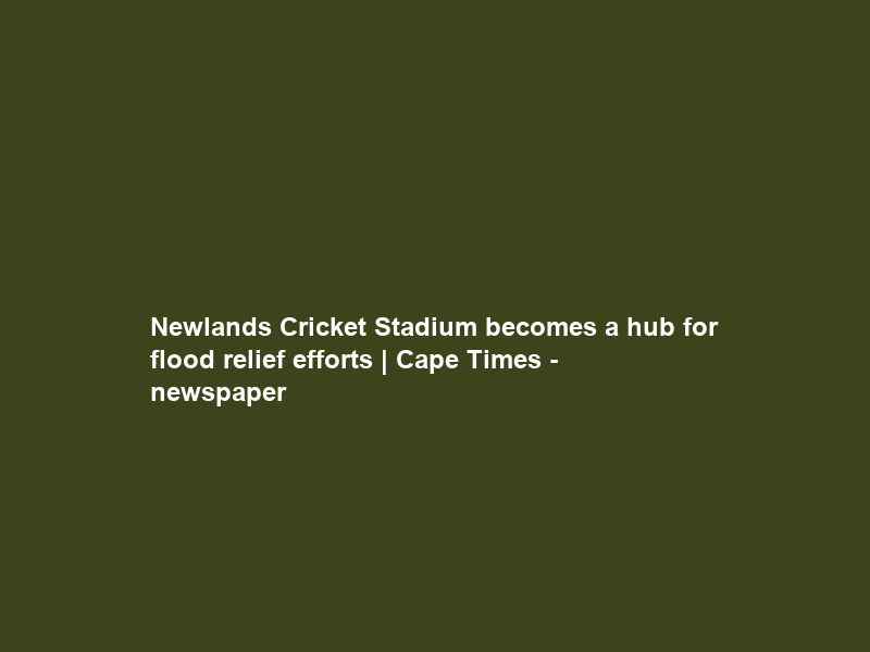 Newlands Cricket Stadium becomes a hub for flood relief efforts | Cape Times – newspaper