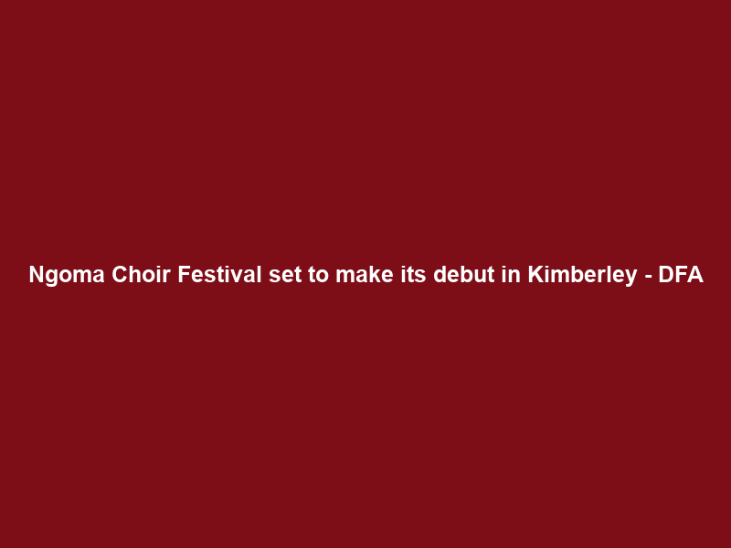 Ngoma Choir Festival set to make its debut in Kimberley – DFA