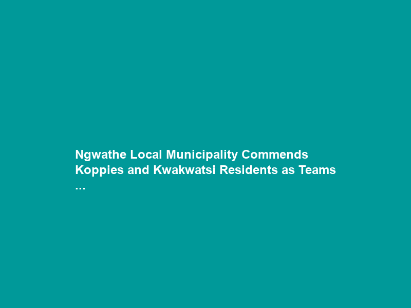 Ngwathe Local Municipality Commends Koppies and Kwakwatsi Residents as Teams …