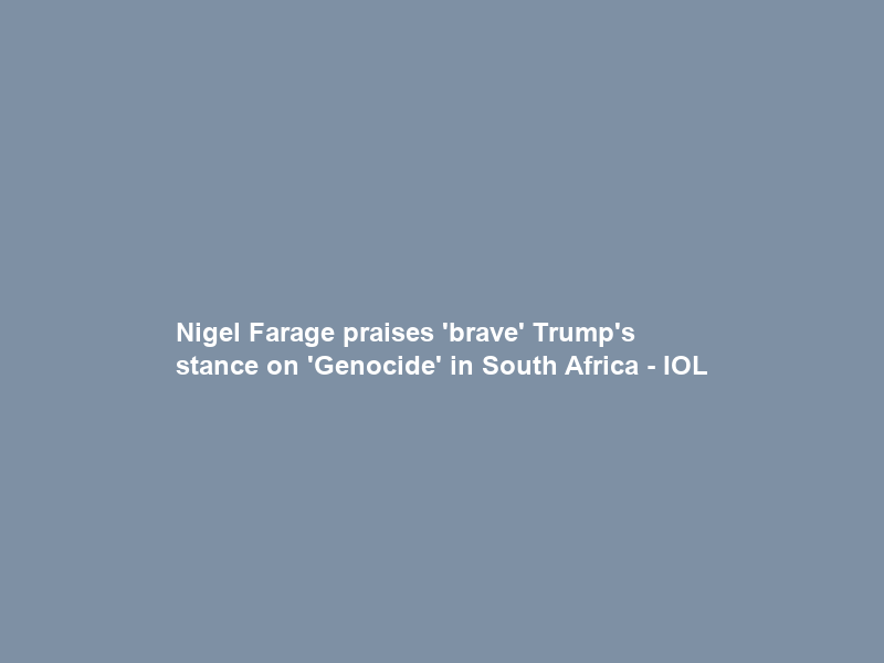 Nigel Farage praises ‘brave’ Trump’s stance on ‘Genocide’ in South Africa – IOL