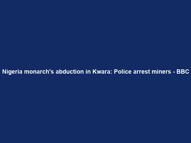 Nigeria monarch’s abduction in Kwara: Police arrest miners – BBC