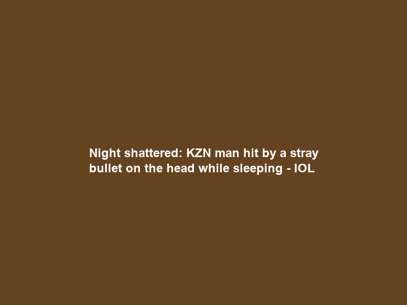 Night shattered: KZN man hit by a stray bullet on the head while sleeping – IOL