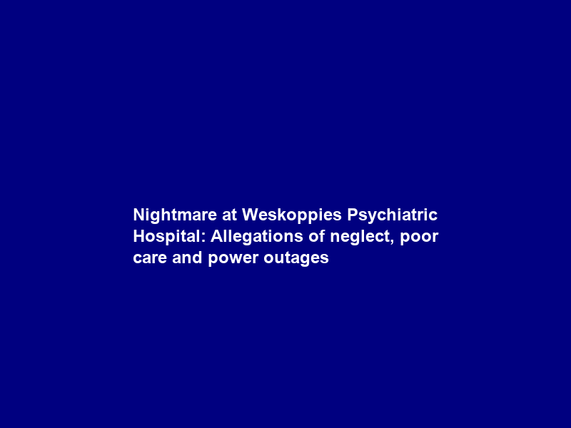 Nightmare at Weskoppies Psychiatric Hospital: Allegations of neglect, poor care and power outages