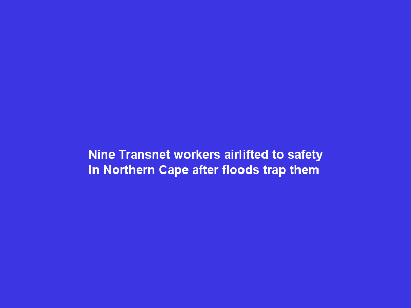 Nine Transnet workers airlifted to safety in Northern Cape after floods trap them