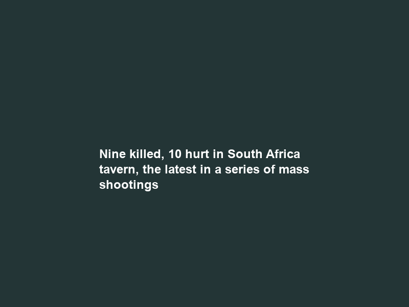 Nine killed, 10 hurt in South Africa tavern, the latest in a series of mass shootings
