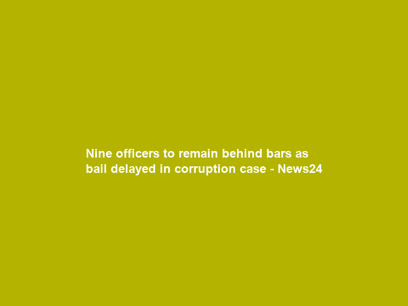 Nine officers to remain behind bars as bail delayed in corruption case – News24