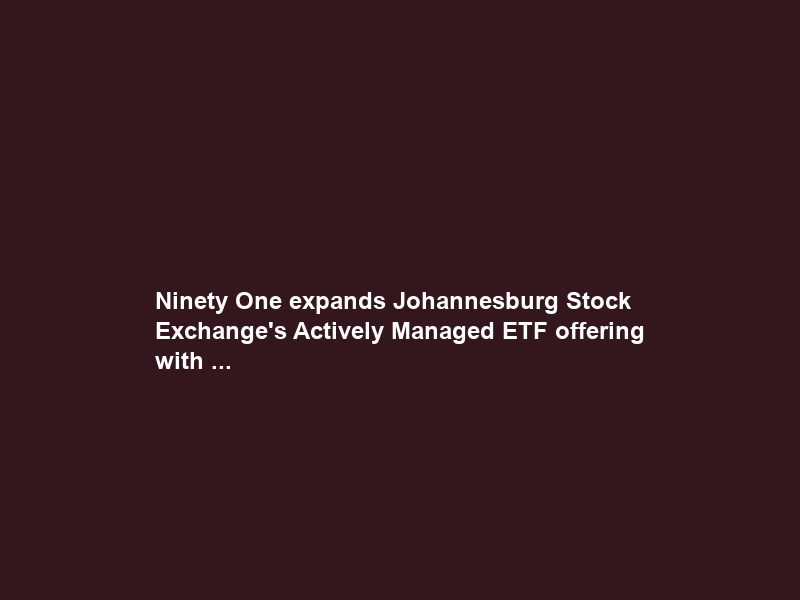 Ninety One expands Johannesburg Stock Exchange’s Actively Managed ETF offering with …