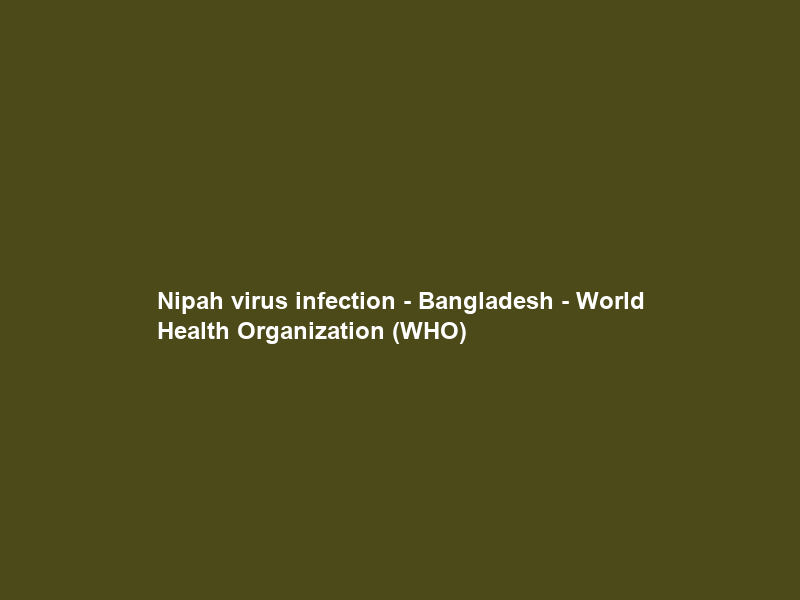 Nipah virus infection – Bangladesh – World Health Organization (WHO)