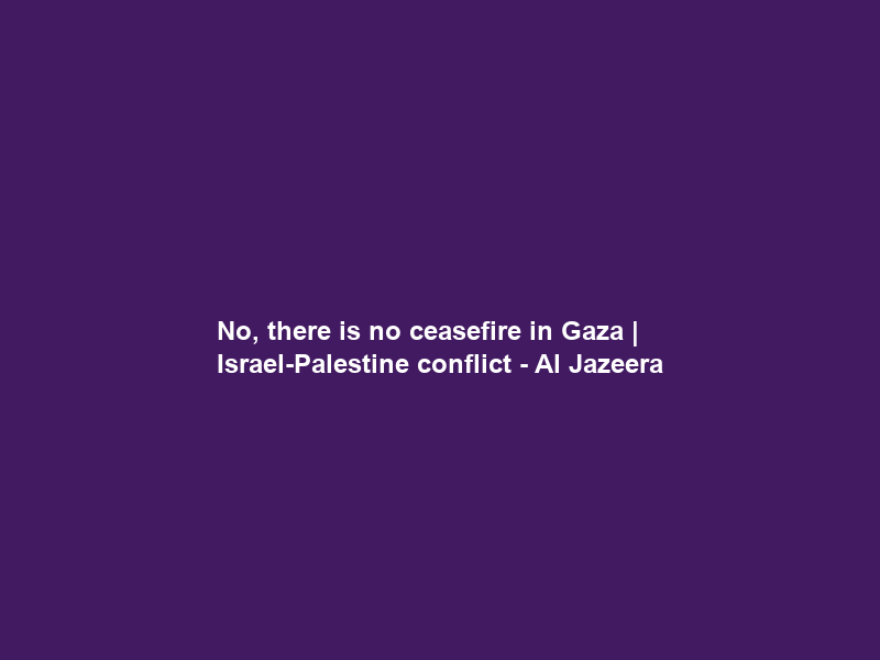 No, there is no ceasefire in Gaza | Israel-Palestine conflict – Al Jazeera