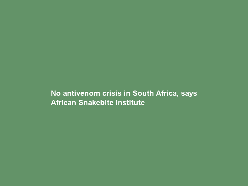 No antivenom crisis in South Africa, says African Snakebite Institute