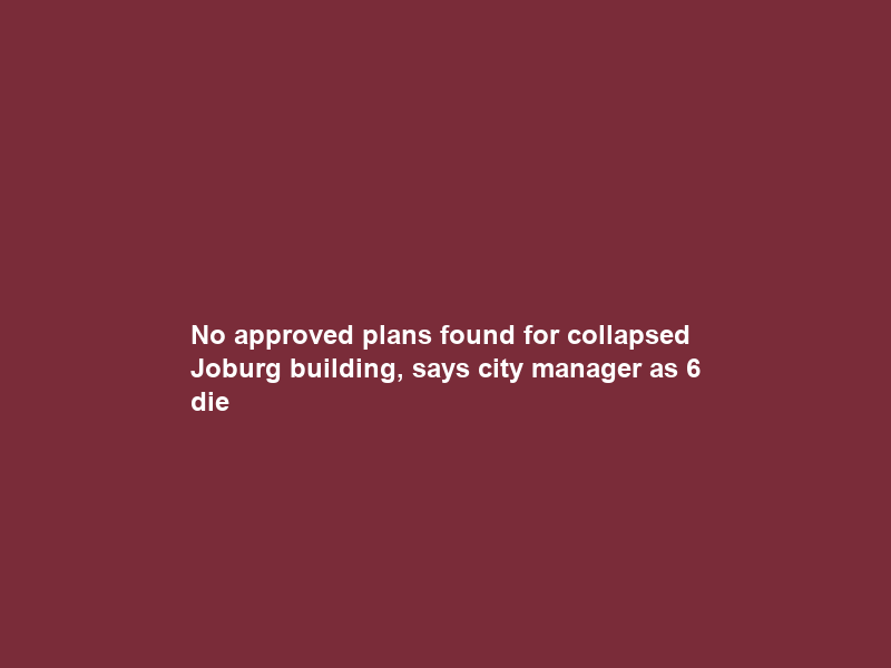 No approved plans found for collapsed Joburg building, says city manager as 6 die