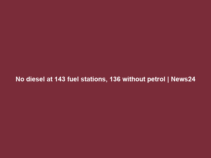 No diesel at 143 fuel stations, 136 without petrol | News24