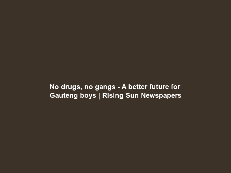 No drugs, no gangs – A better future for Gauteng boys | Rising Sun Newspapers