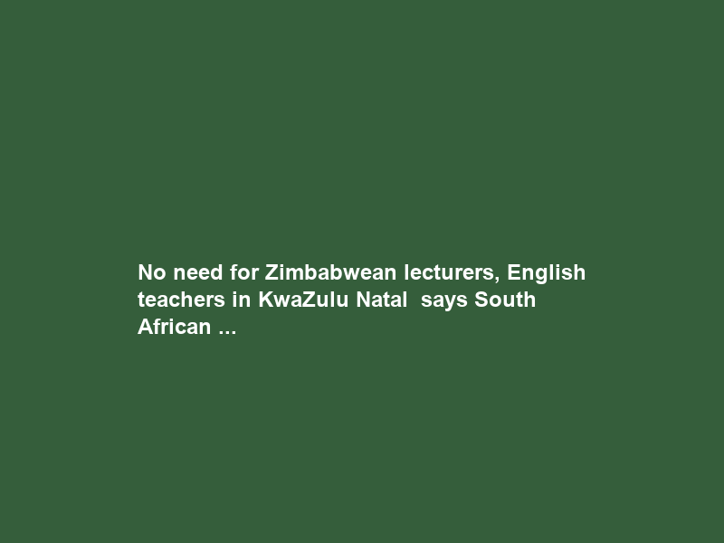 No need for Zimbabwean lecturers, English teachers in KwaZulu Natal – says South African …