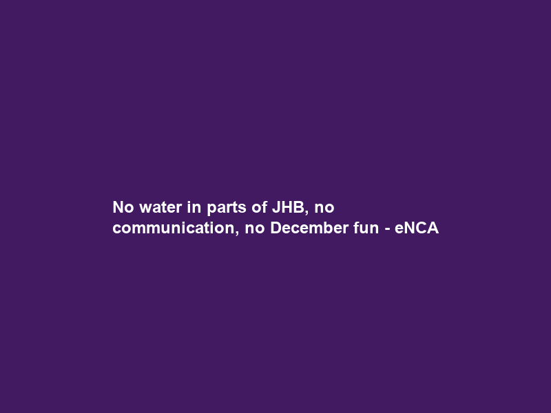 No water in parts of JHB, no communication, no December fun – eNCA