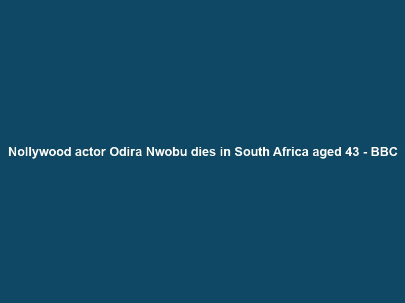Nollywood actor Odira Nwobu dies in South Africa aged 43 – BBC