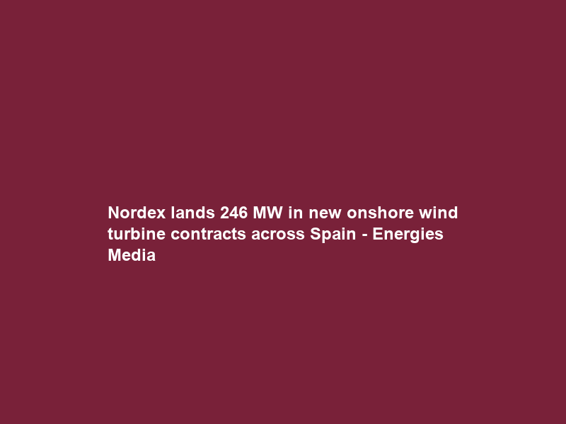 Nordex lands 246 MW in new onshore wind turbine contracts across Spain – Energies Media
