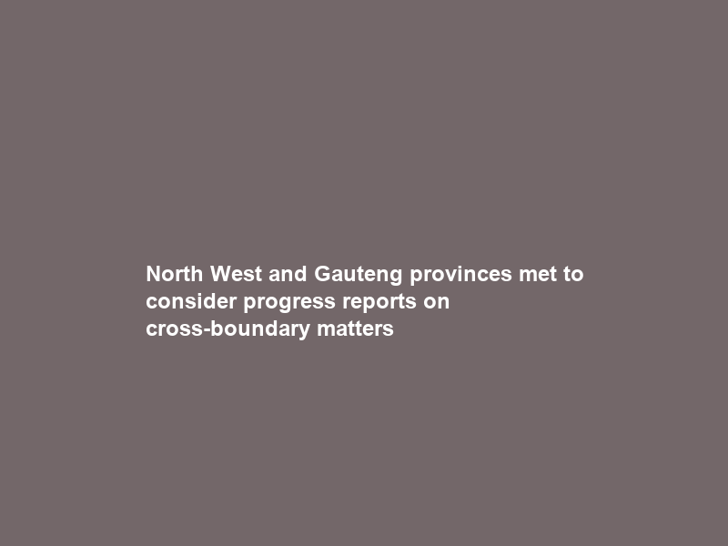 North West and Gauteng provinces met to consider progress reports on cross-boundary matters