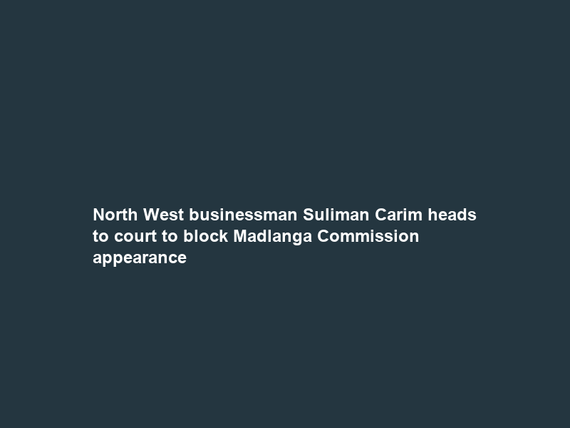 North West businessman Suliman Carim heads to court to block Madlanga Commission appearance