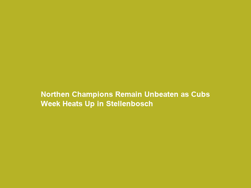 Northen Champions Remain Unbeaten as Cubs Week Heats Up in Stellenbosch