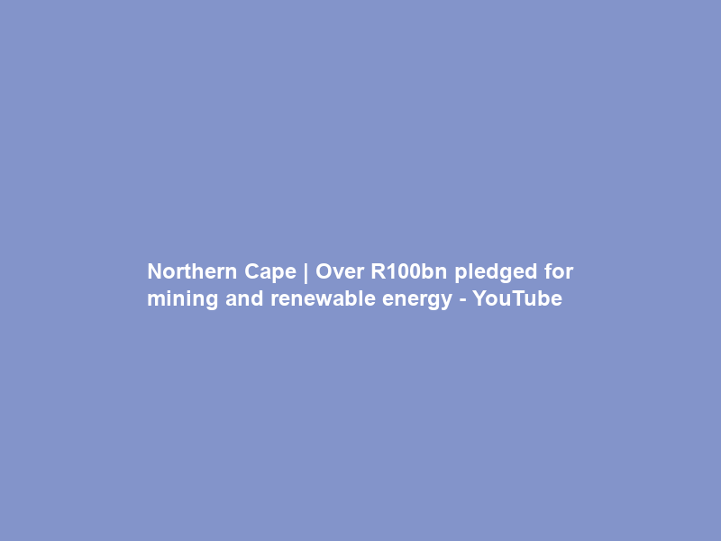 Northern Cape | Over R100bn pledged for mining and renewable energy – YouTube