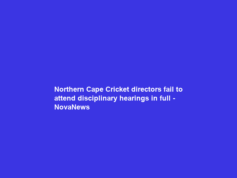 Northern Cape Cricket directors fail to attend disciplinary hearings in full – NovaNews