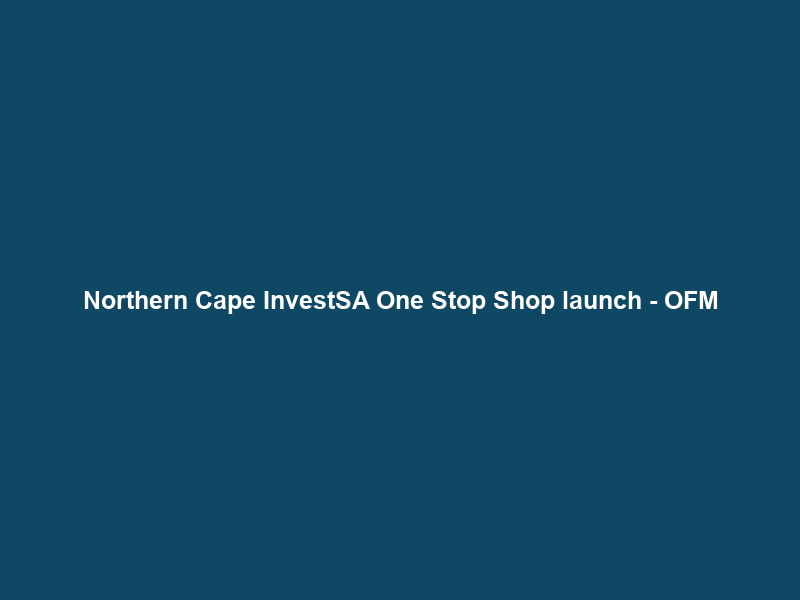 Northern Cape InvestSA One Stop Shop launch – OFM
