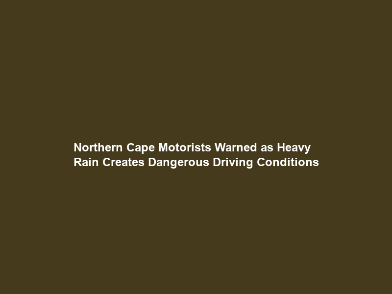 Northern Cape Motorists Warned as Heavy Rain Creates Dangerous Driving Conditions