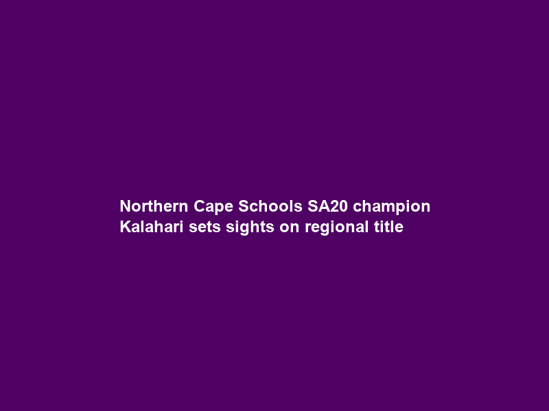 Northern Cape Schools SA20 champion Kalahari sets sights on regional title
