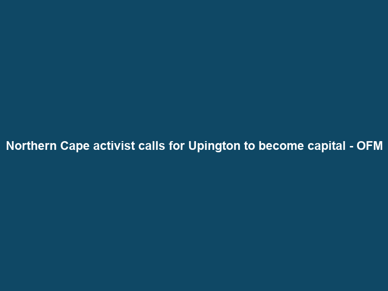 Northern Cape activist calls for Upington to become capital – OFM