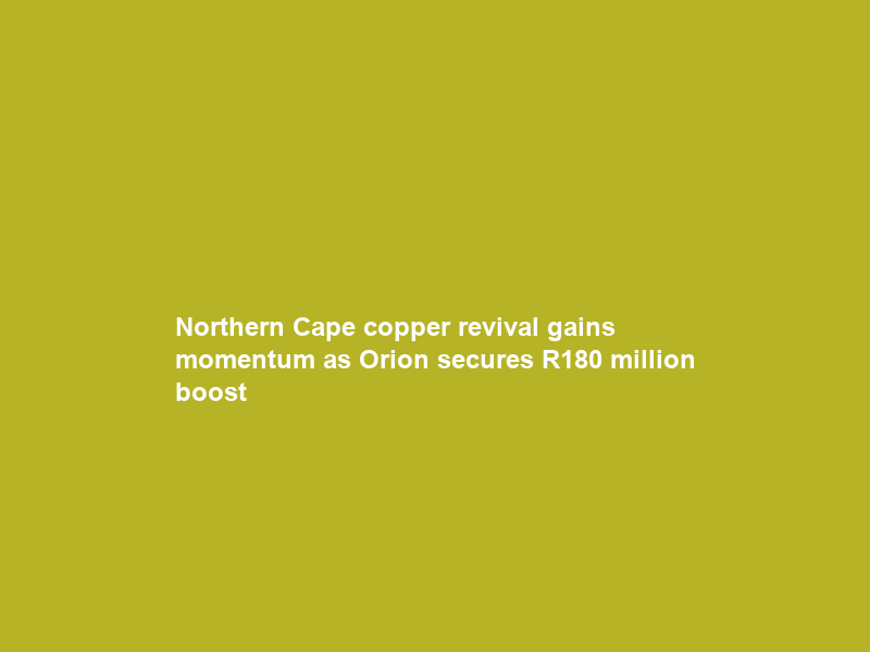 Northern Cape copper revival gains momentum as Orion secures R180 million boost