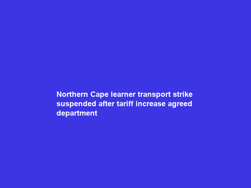 Northern Cape learner transport strike suspended after tariff increase agreed – department