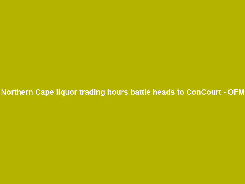 Northern Cape liquor trading hours battle heads to ConCourt – OFM