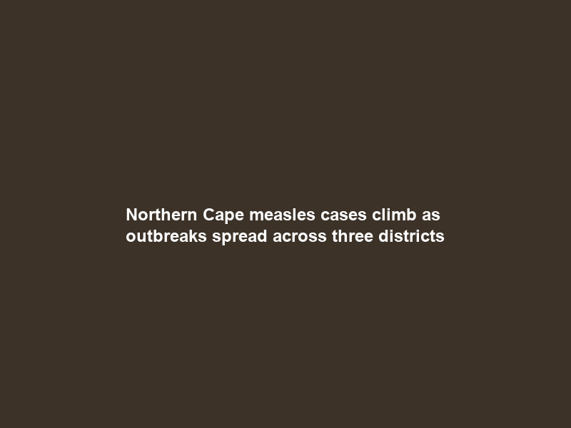 Northern Cape measles cases climb as outbreaks spread across three districts