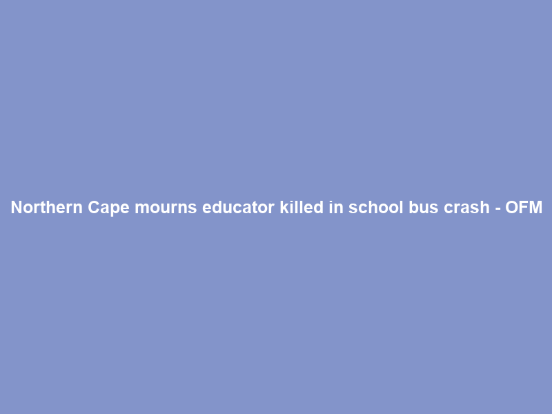 Northern Cape mourns educator killed in school bus crash – OFM