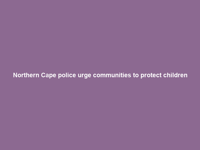 Northern Cape police urge communities to protect children