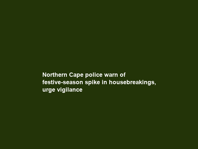 Northern Cape police warn of festive-season spike in housebreakings, urge vigilance