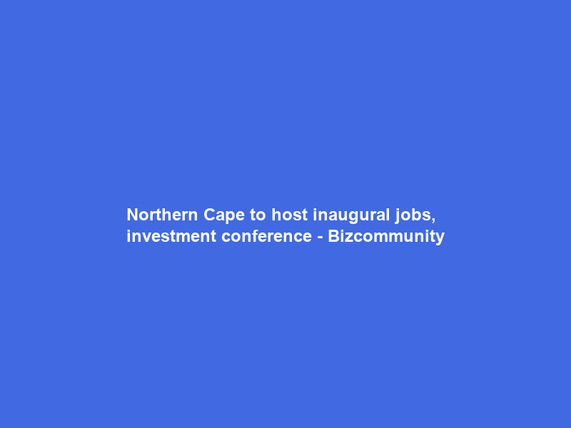 Northern Cape to host inaugural jobs, investment conference – Bizcommunity