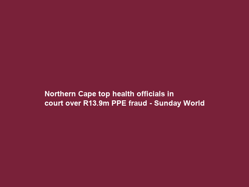 Northern Cape top health officials in court over R13.9m PPE fraud – Sunday World